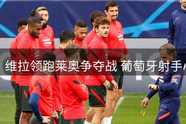 维拉领跑莱奥争夺战 葡萄牙射手心仪英超舞台